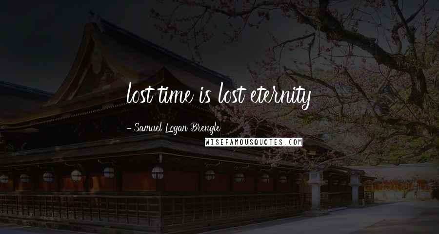 Samuel Logan Brengle Quotes: lost time is lost eternity