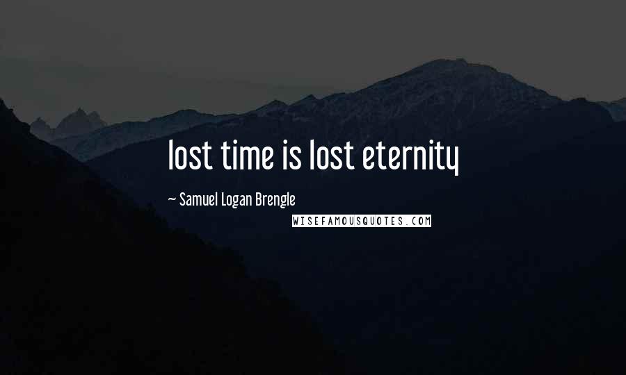 Samuel Logan Brengle Quotes: lost time is lost eternity