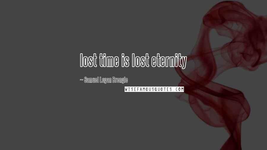 Samuel Logan Brengle Quotes: lost time is lost eternity