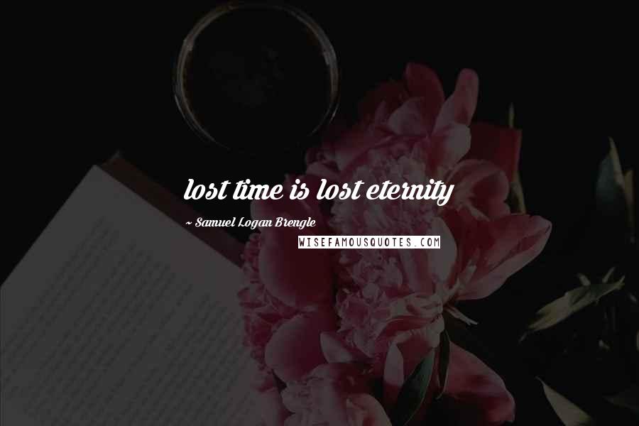 Samuel Logan Brengle Quotes: lost time is lost eternity