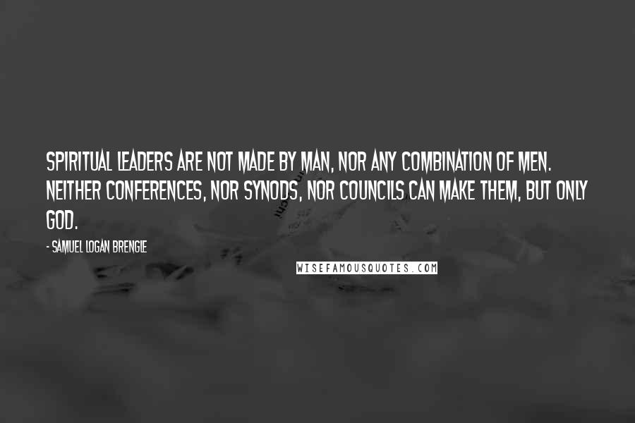 Samuel Logan Brengle Quotes: Spiritual leaders are not made by man, nor any combination of men. Neither conferences, nor synods, nor councils can make them, but only God.