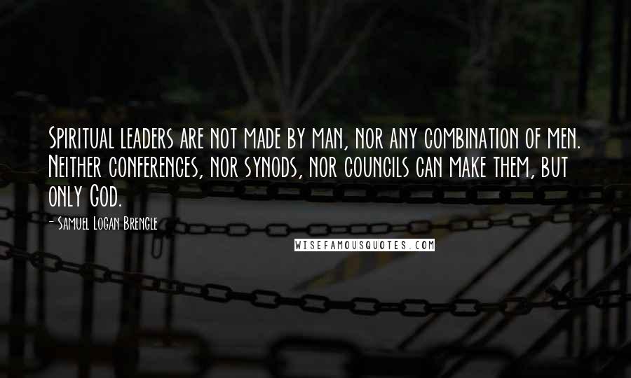 Samuel Logan Brengle Quotes: Spiritual leaders are not made by man, nor any combination of men. Neither conferences, nor synods, nor councils can make them, but only God.