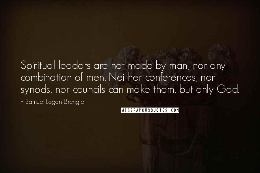 Samuel Logan Brengle Quotes: Spiritual leaders are not made by man, nor any combination of men. Neither conferences, nor synods, nor councils can make them, but only God.