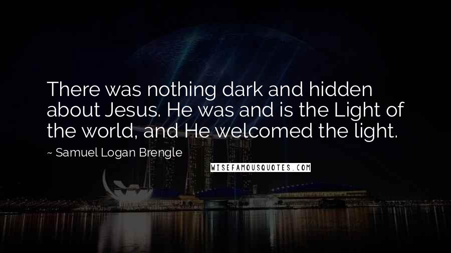 Samuel Logan Brengle Quotes: There was nothing dark and hidden about Jesus. He was and is the Light of the world, and He welcomed the light.