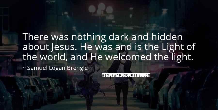 Samuel Logan Brengle Quotes: There was nothing dark and hidden about Jesus. He was and is the Light of the world, and He welcomed the light.