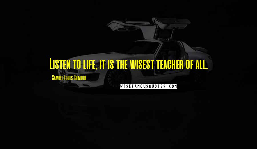 Samuel Louis Gilmore Quotes: Listen to life, it is the wisest teacher of all.