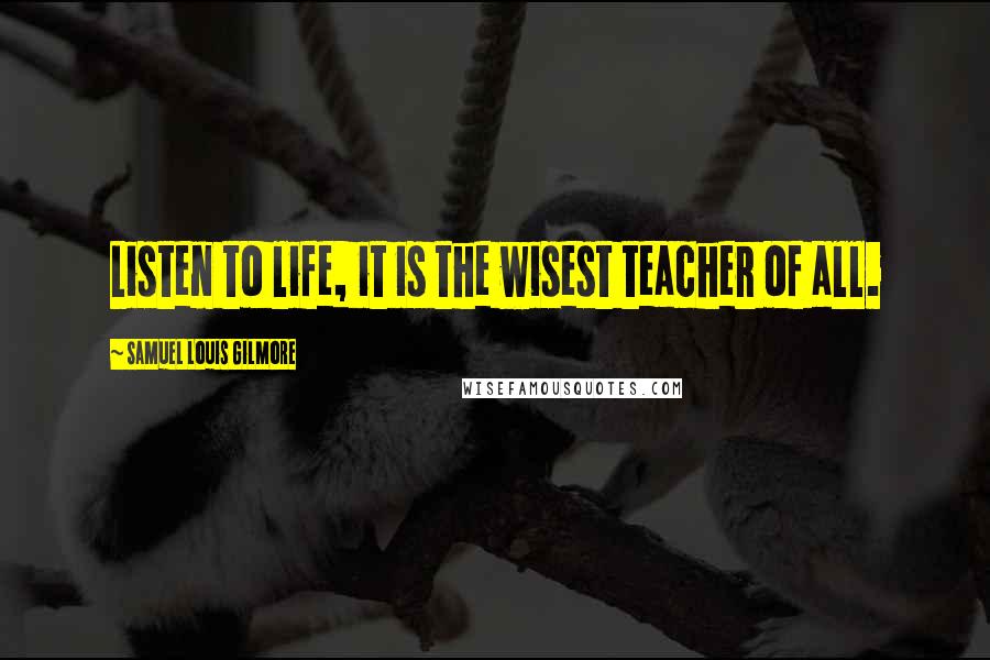 Samuel Louis Gilmore Quotes: Listen to life, it is the wisest teacher of all.