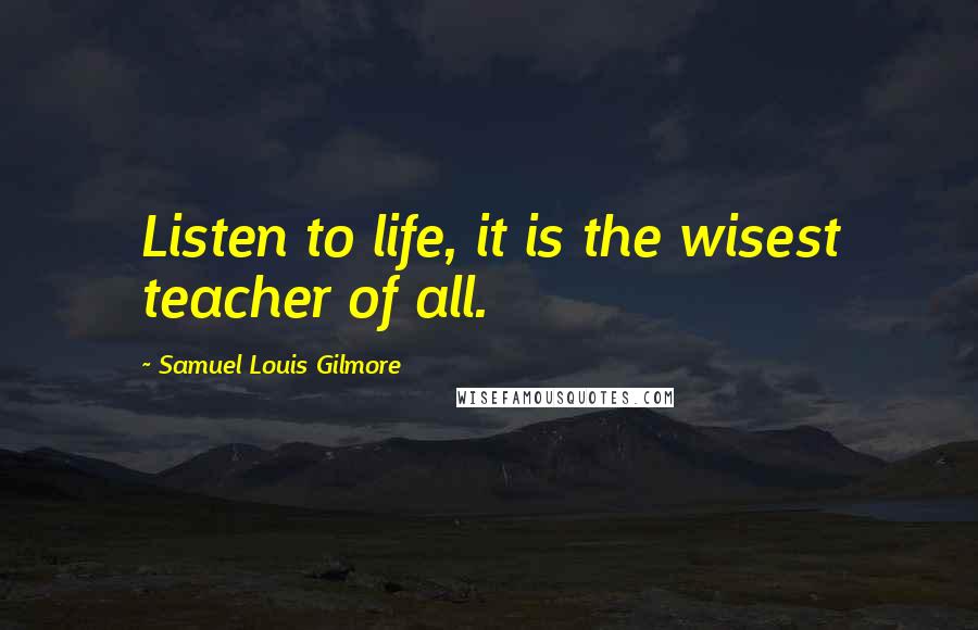 Samuel Louis Gilmore Quotes: Listen to life, it is the wisest teacher of all.