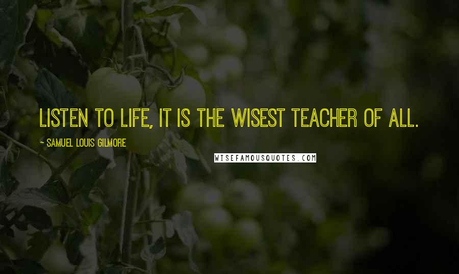 Samuel Louis Gilmore Quotes: Listen to life, it is the wisest teacher of all.