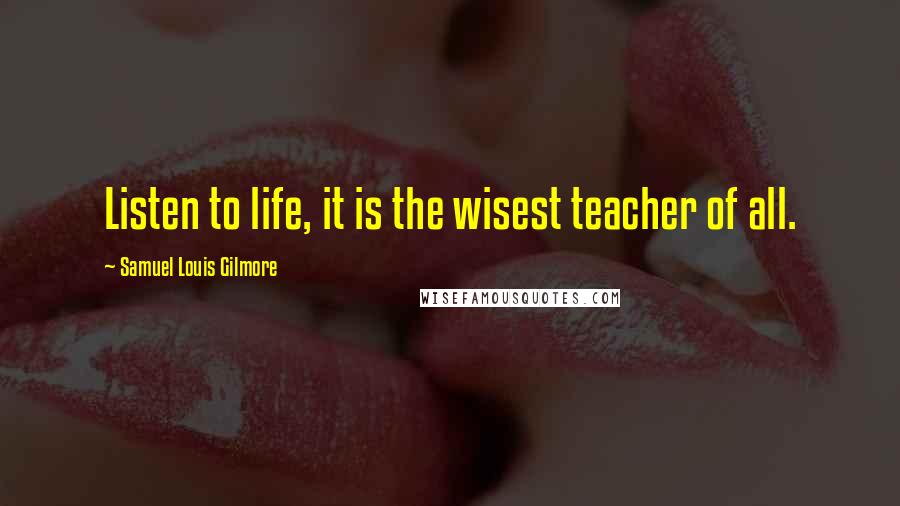 Samuel Louis Gilmore Quotes: Listen to life, it is the wisest teacher of all.