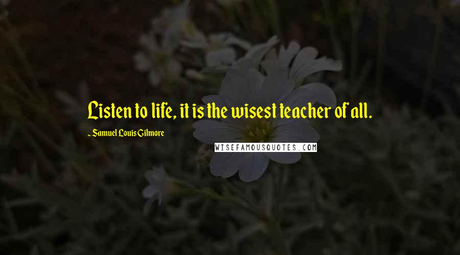 Samuel Louis Gilmore Quotes: Listen to life, it is the wisest teacher of all.