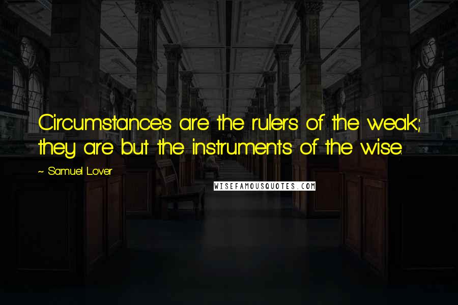 Samuel Lover Quotes: Circumstances are the rulers of the weak; they are but the instruments of the wise.