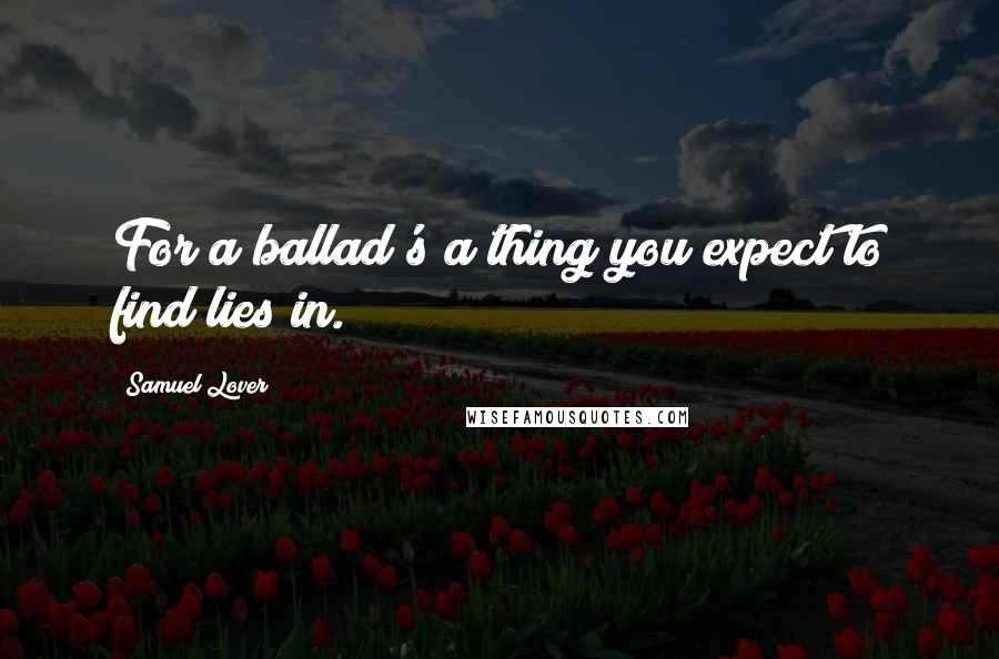 Samuel Lover Quotes: For a ballad's a thing you expect to find lies in.