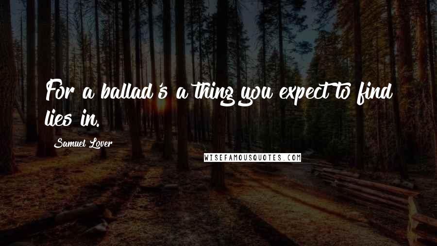 Samuel Lover Quotes: For a ballad's a thing you expect to find lies in.