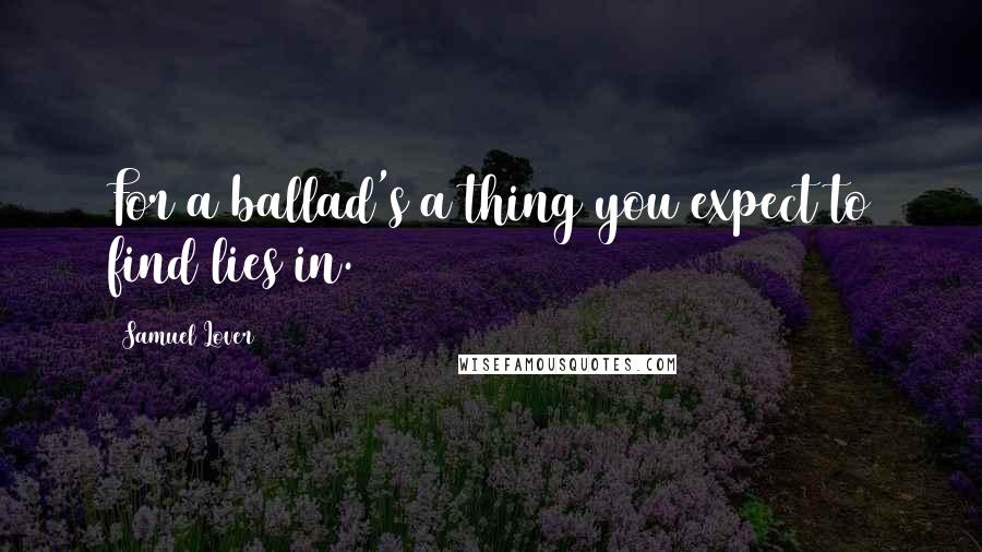 Samuel Lover Quotes: For a ballad's a thing you expect to find lies in.