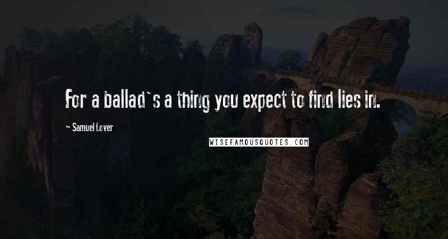 Samuel Lover Quotes: For a ballad's a thing you expect to find lies in.