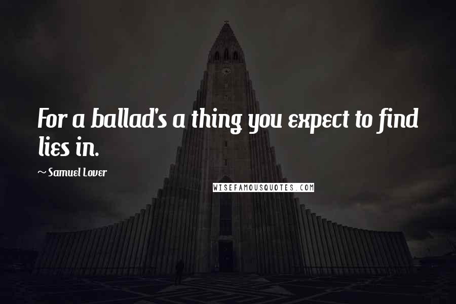 Samuel Lover Quotes: For a ballad's a thing you expect to find lies in.