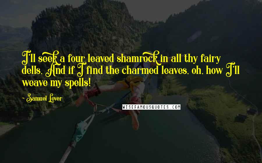 Samuel Lover Quotes: I'll seek a four leaved shamrock in all thy fairy dells, And if I find the charmed leaves, oh, how I'll weave my spells!