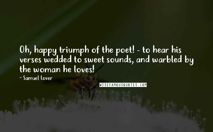 Samuel Lover Quotes: Oh, happy triumph of the poet! - to hear his verses wedded to sweet sounds, and warbled by the woman he loves!