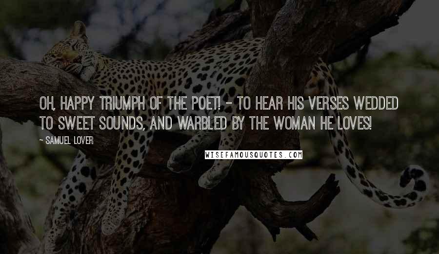 Samuel Lover Quotes: Oh, happy triumph of the poet! - to hear his verses wedded to sweet sounds, and warbled by the woman he loves!