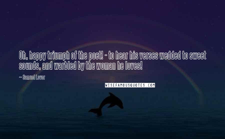 Samuel Lover Quotes: Oh, happy triumph of the poet! - to hear his verses wedded to sweet sounds, and warbled by the woman he loves!