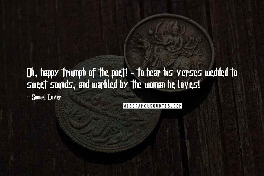 Samuel Lover Quotes: Oh, happy triumph of the poet! - to hear his verses wedded to sweet sounds, and warbled by the woman he loves!