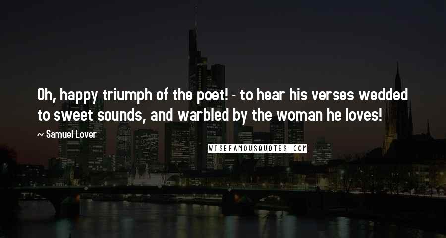 Samuel Lover Quotes: Oh, happy triumph of the poet! - to hear his verses wedded to sweet sounds, and warbled by the woman he loves!