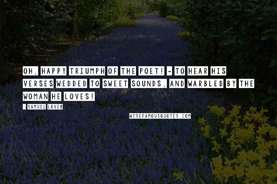 Samuel Lover Quotes: Oh, happy triumph of the poet! - to hear his verses wedded to sweet sounds, and warbled by the woman he loves!