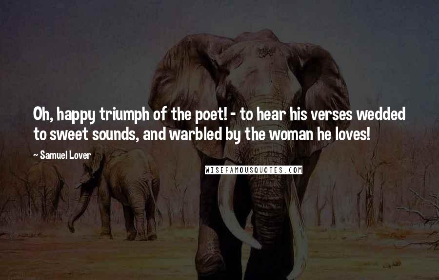 Samuel Lover Quotes: Oh, happy triumph of the poet! - to hear his verses wedded to sweet sounds, and warbled by the woman he loves!