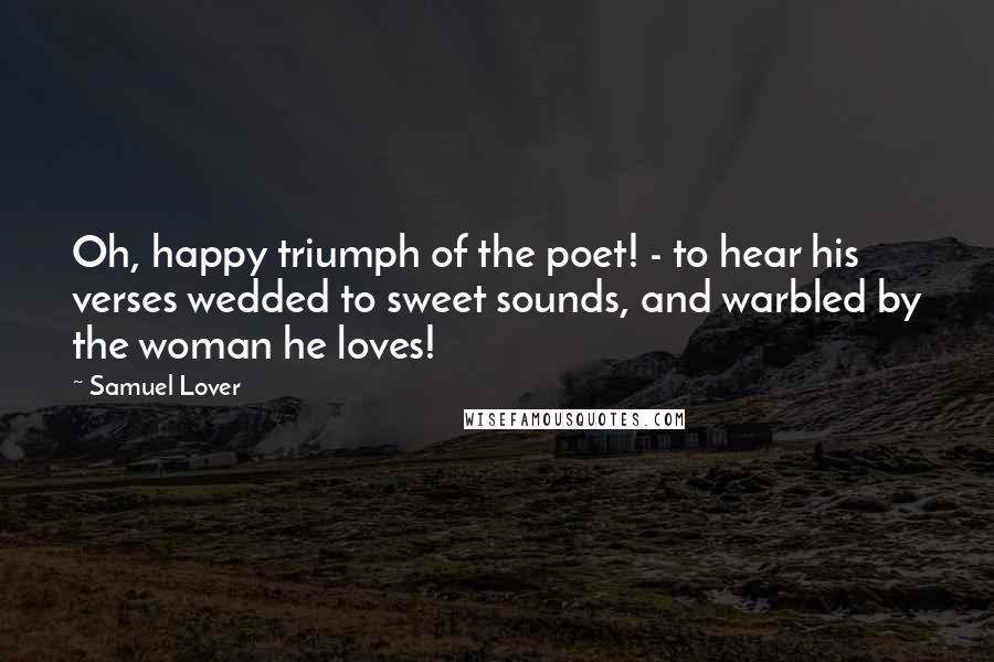 Samuel Lover Quotes: Oh, happy triumph of the poet! - to hear his verses wedded to sweet sounds, and warbled by the woman he loves!