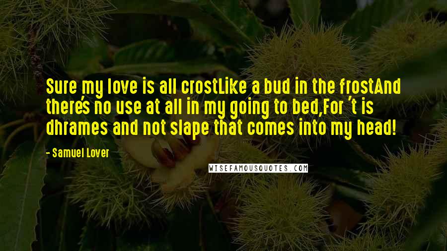 Samuel Lover Quotes: Sure my love is all crostLike a bud in the frostAnd there's no use at all in my going to bed,For 't is dhrames and not slape that comes into my head!