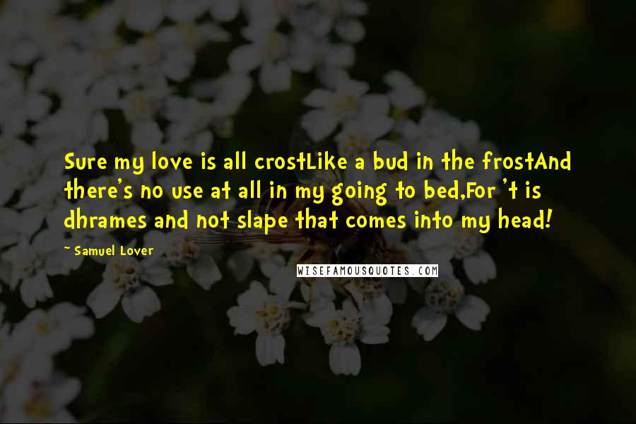 Samuel Lover Quotes: Sure my love is all crostLike a bud in the frostAnd there's no use at all in my going to bed,For 't is dhrames and not slape that comes into my head!
