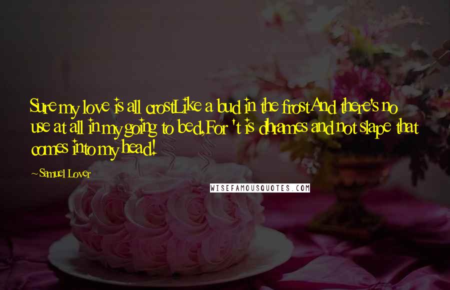 Samuel Lover Quotes: Sure my love is all crostLike a bud in the frostAnd there's no use at all in my going to bed,For 't is dhrames and not slape that comes into my head!