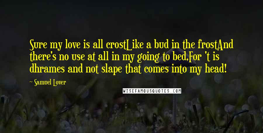 Samuel Lover Quotes: Sure my love is all crostLike a bud in the frostAnd there's no use at all in my going to bed,For 't is dhrames and not slape that comes into my head!
