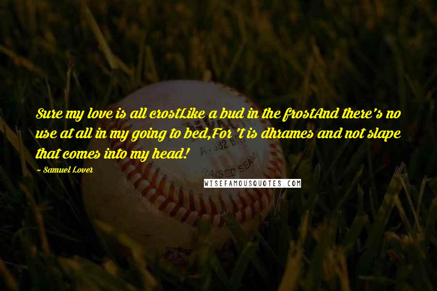 Samuel Lover Quotes: Sure my love is all crostLike a bud in the frostAnd there's no use at all in my going to bed,For 't is dhrames and not slape that comes into my head!
