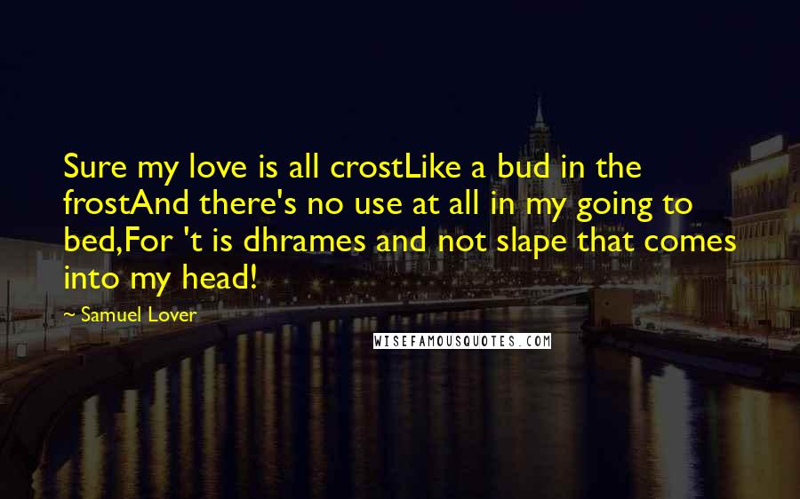 Samuel Lover Quotes: Sure my love is all crostLike a bud in the frostAnd there's no use at all in my going to bed,For 't is dhrames and not slape that comes into my head!