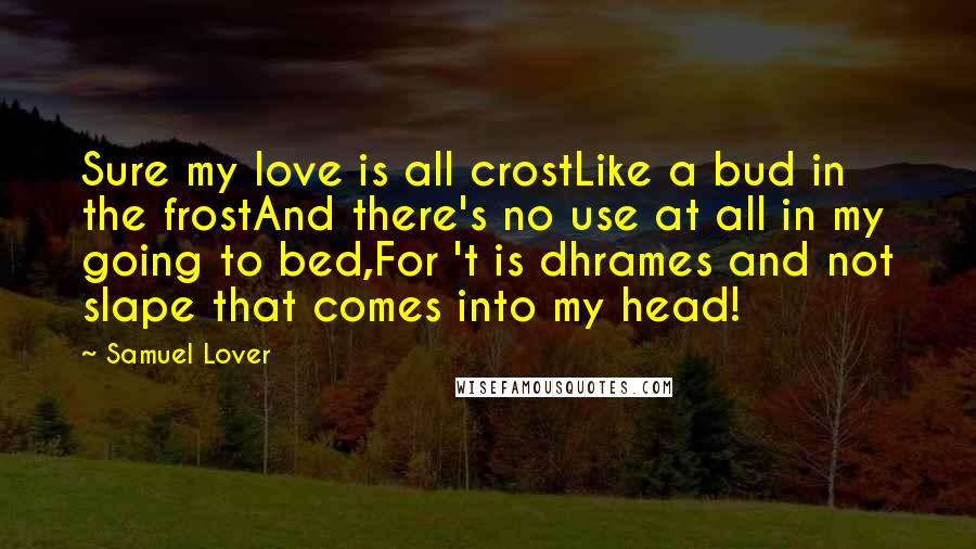 Samuel Lover Quotes: Sure my love is all crostLike a bud in the frostAnd there's no use at all in my going to bed,For 't is dhrames and not slape that comes into my head!