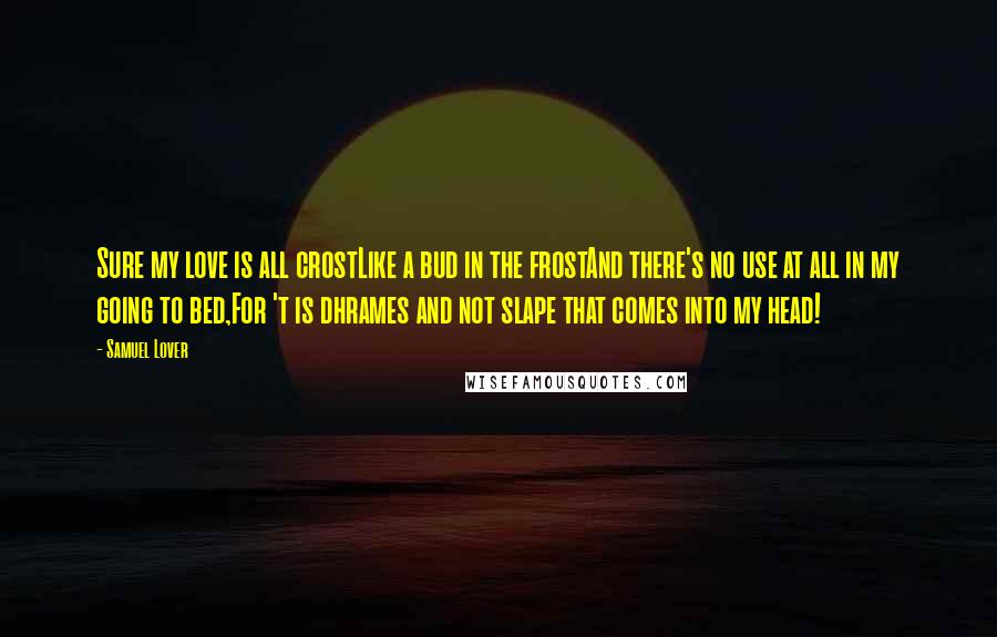 Samuel Lover Quotes: Sure my love is all crostLike a bud in the frostAnd there's no use at all in my going to bed,For 't is dhrames and not slape that comes into my head!