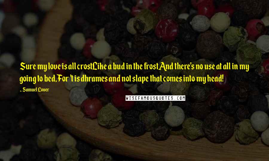 Samuel Lover Quotes: Sure my love is all crostLike a bud in the frostAnd there's no use at all in my going to bed,For 't is dhrames and not slape that comes into my head!