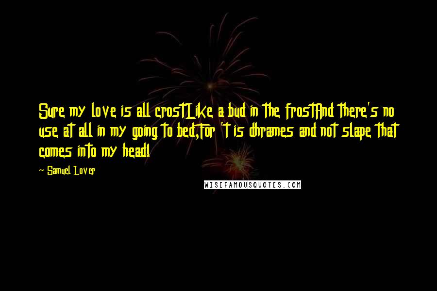 Samuel Lover Quotes: Sure my love is all crostLike a bud in the frostAnd there's no use at all in my going to bed,For 't is dhrames and not slape that comes into my head!