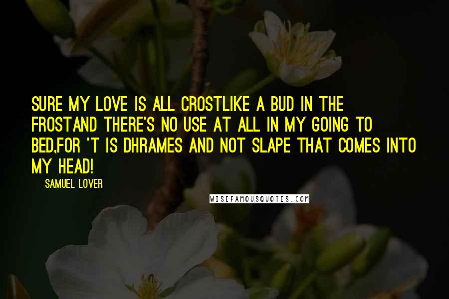 Samuel Lover Quotes: Sure my love is all crostLike a bud in the frostAnd there's no use at all in my going to bed,For 't is dhrames and not slape that comes into my head!