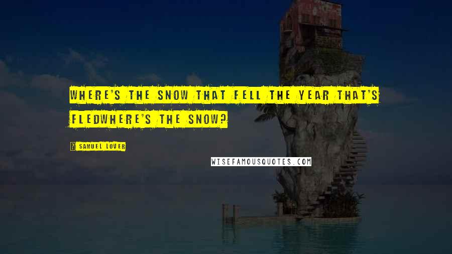 Samuel Lover Quotes: Where's the snow That fell the year that's fledwhere's the snow?