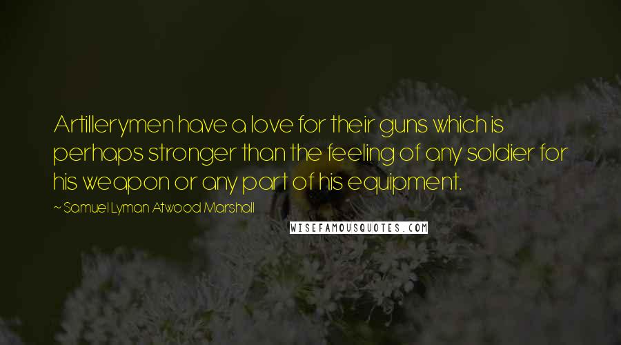 Samuel Lyman Atwood Marshall Quotes: Artillerymen have a love for their guns which is perhaps stronger than the feeling of any soldier for his weapon or any part of his equipment.