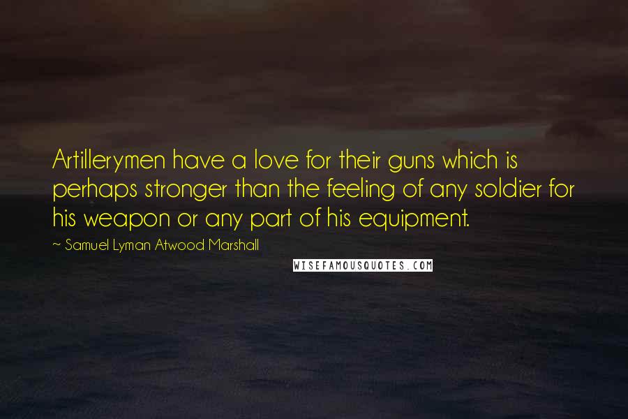 Samuel Lyman Atwood Marshall Quotes: Artillerymen have a love for their guns which is perhaps stronger than the feeling of any soldier for his weapon or any part of his equipment.