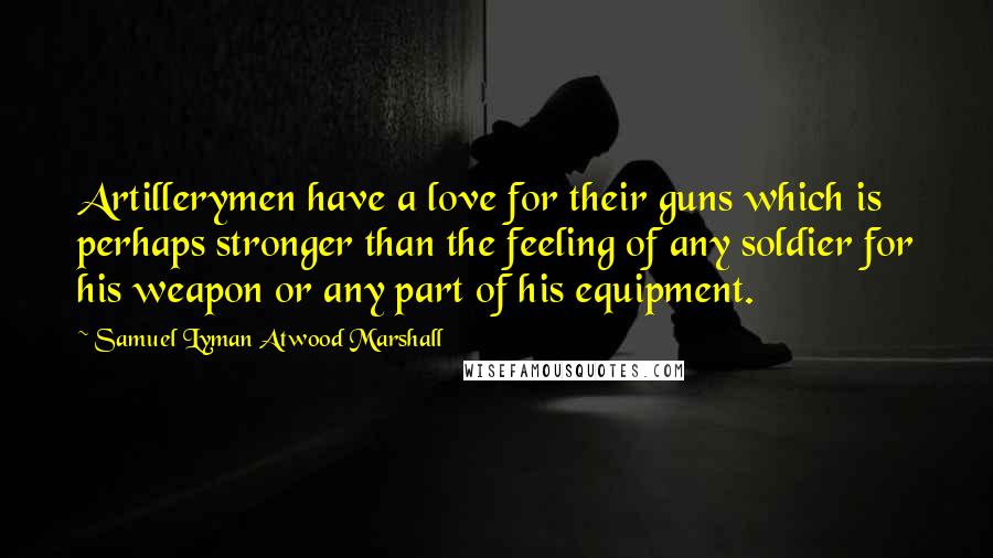 Samuel Lyman Atwood Marshall Quotes: Artillerymen have a love for their guns which is perhaps stronger than the feeling of any soldier for his weapon or any part of his equipment.