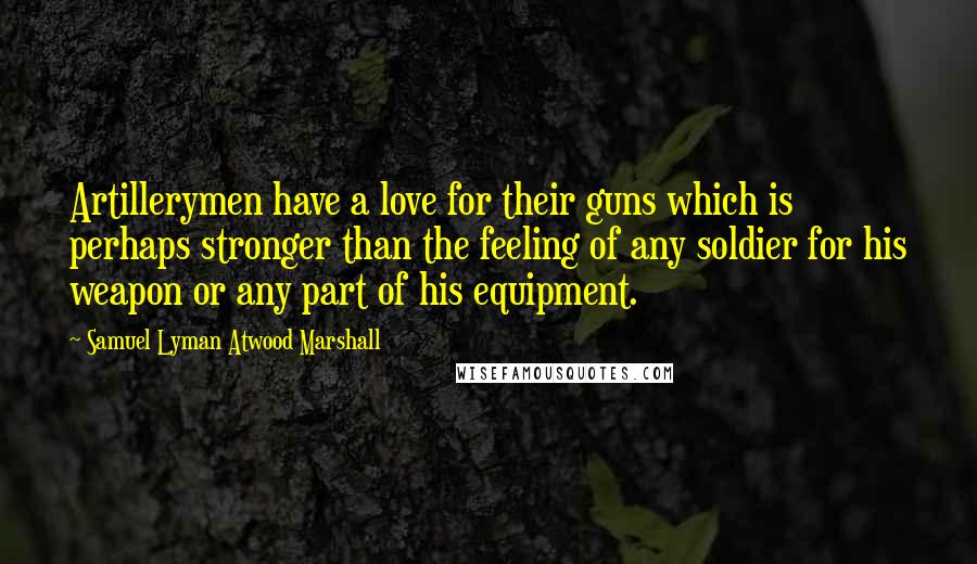 Samuel Lyman Atwood Marshall Quotes: Artillerymen have a love for their guns which is perhaps stronger than the feeling of any soldier for his weapon or any part of his equipment.