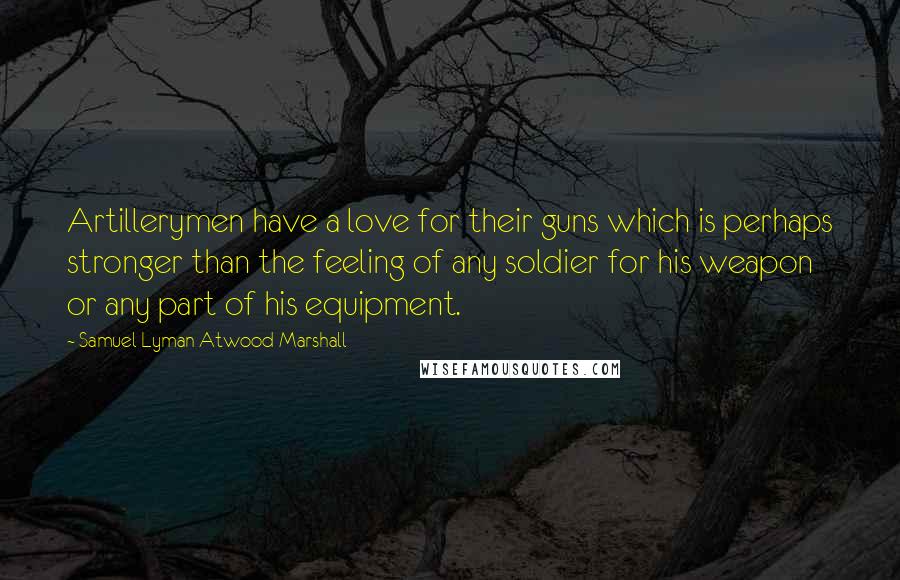 Samuel Lyman Atwood Marshall Quotes: Artillerymen have a love for their guns which is perhaps stronger than the feeling of any soldier for his weapon or any part of his equipment.