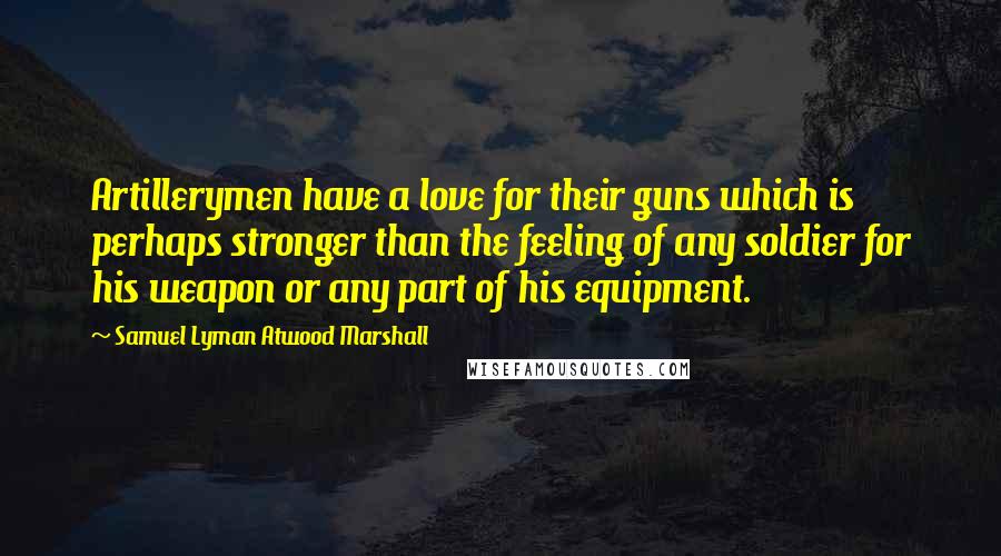 Samuel Lyman Atwood Marshall Quotes: Artillerymen have a love for their guns which is perhaps stronger than the feeling of any soldier for his weapon or any part of his equipment.