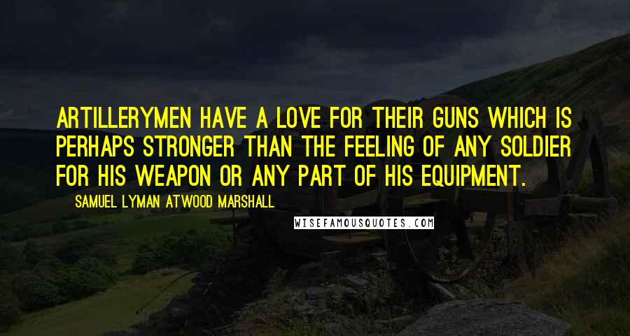 Samuel Lyman Atwood Marshall Quotes: Artillerymen have a love for their guns which is perhaps stronger than the feeling of any soldier for his weapon or any part of his equipment.