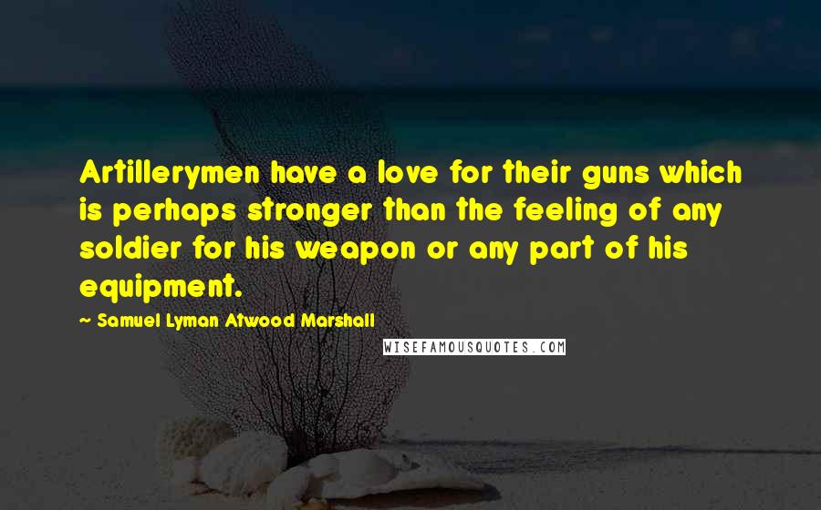 Samuel Lyman Atwood Marshall Quotes: Artillerymen have a love for their guns which is perhaps stronger than the feeling of any soldier for his weapon or any part of his equipment.